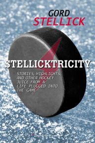 Title: Stellicktricity: Stories, Highlights, and Other Hockey Juice from a Life Plugged into the Game, Author: Gord Stellick