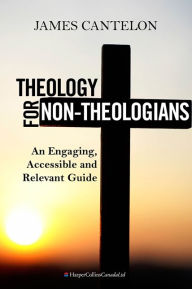 Title: Theology For Non-Theologians: An Engaging, Accessible, and Relevant Guide, Author: James Cantelon