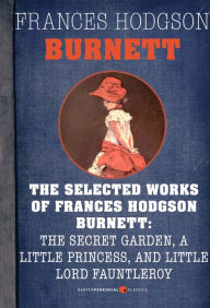 Title: Selected Works Of Frances Hodgson Burnett: Little Lord Fauntleroy, A Little Princess, and The Secret Garden, Author: Frances Hodgson Burnett