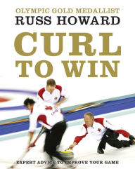 Title: Curl To Win: Expert Advice to Improve Your Game, Author: Russ Howard