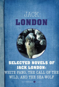 Title: Selected Novels Of Jack London: The Call of the Wild, The Sea-Wolf, and White Fang, Author: Jack London