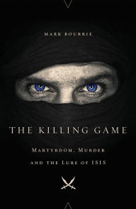 Title: The Killing Game: Martyrdom, Murder, and the Lure of ISIS, Author: Mark Bourrie