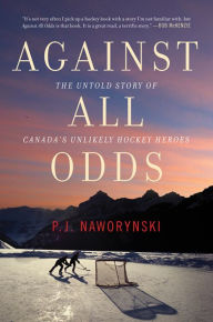 Title: Against All Odds: The Untold Story of Canada's Unlikely Hockey Heroes, Author: P.J. Naworynski