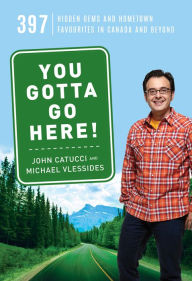 Title: You Gotta Go Here!: 397 Hidden Gems and Hometown Favourites in Canada and Beyond, Author: John Catucci