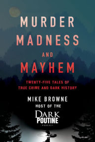 Title: Murder, Madness and Mayhem: Twenty-Five Tales of True Crime and Dark History, Author: Mike Browne