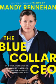 Title: The Blue Collar CEO: My Gutsy Journey from Rookie Contractor to Multi-Millionaire Construction Boss, Author: Mandy Rennehan