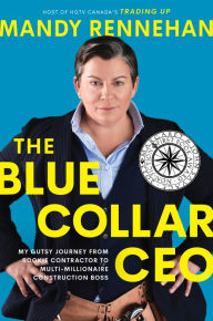 Title: The Blue Collar CEO: My Gutsy Journey from Rookie Contractor to Multi-Millionaire Construction Boss, Author: Mandy Rennehan