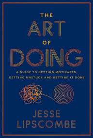 Title: The Art of Doing: A Guide to Getting Motivated, Getting Unstuck and Getting It Done, Author: Jesse Lipscombe