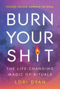 Title: Burn Your Sh*t: The Life-Changing Magic of Rituals, Author: Lori Dyan