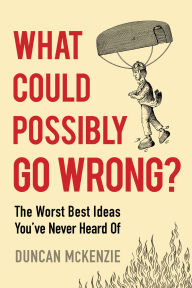 Title: What Could Possibly Go Wrong?: The Worst Best Ideas You've Never Heard Of, Author: Duncan McKenzie