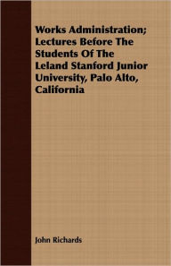 Title: Works Administration; Lectures Before The Students Of The Leland Stanford Junior University, Palo Alto, California, Author: John Richards