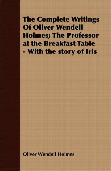 The Complete Writings Of Oliver Wendell Holmes; The Professor at the Breakfast Table - With the story of Iris