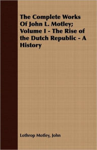 Title: Complete Works of John L. Motley; Volume I - The Rise of the Dutch Republic - A History, Author: John Lothrop Motley