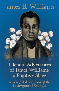 Title: Life and Adventures of James Williams, a Fugitive Slave: With a Full Description of the Underground Railroad, Author: James B Williams