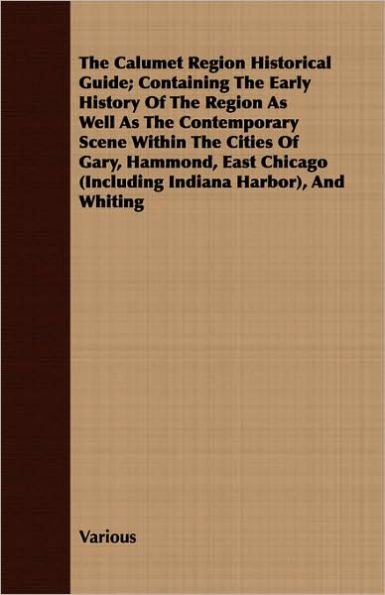 The Calumet Region Historical Guide; Containing the Early History of the Region as Well as the Contemporary Scene Within the Cities of Gary, Hammond,