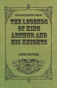 Title: The Legends of King Arthur and His Knights, Author: James Knowles Sir
