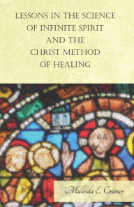 Title: Lessons in the Science of Infinite Spirit and the Christ Method of Healing; With an Essay from The People's Idea of God, It's Effect on Health and Christianity By Mary Baker Eddy, Author: Malinda E Cramer