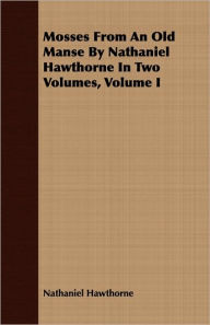 Title: Mosses from an Old Manse by Nathaniel Hawthorne in Two Volumes, Volume I, Author: Nathaniel Hawthorne