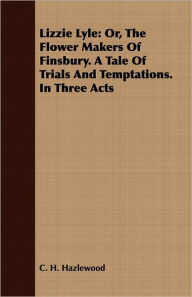 Title: Lizzie Lyle: Or, the Flower Makers of Finsbury. a Tale of Trials and Temptations. in Three Acts, Author: C. H. Hazlewood