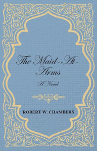 Title: The Maid-At-Arms - A Novel, Author: Robert W Chambers