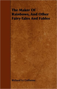 Title: The Maker Of Rainbows, And Other Fairy-Tales And Fables, Author: Richard Le Gallienne