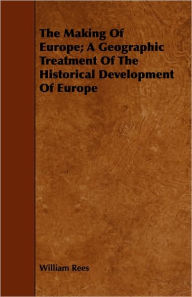 Title: The Making Of Europe; A Geographic Treatment Of The Historical Development Of Europe, Author: William Rees