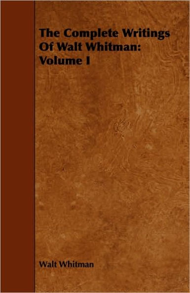 The Complete Writings Of Walt Whitman: Volume I