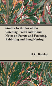 Title: Studies in the Art of Rat Catching - With Additional Notes on Ferrets and Ferreting, Rabbiting and Long Netting, Author: H. C. Barkley