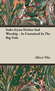 Title: Indo-Aryan Deities and Worship - As Contained in the Rig Veda, Author: Albert Pike