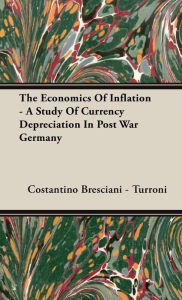 Title: The Economics of Inflation - A Study of Currency Depreciation in Post War Germany, Author: Costantino Bresciani-Turroni