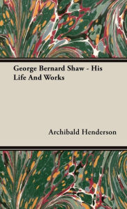 Title: George Bernard Shaw - His Life And Works, Author: Archibald Henderson