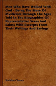 Title: Men Who Have Walked With God - Being The Story Of Mysticism Through The Ages Told In The Biographies Of Representative Seers And Saints With Excerpts From Their Writings And Sayings, Author: Sheldon Cheney