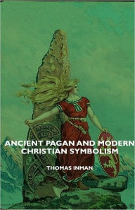 Title: Ancient Pagan And Modern Christian Symbolism, Author: Thomas Inman