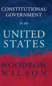 Title: Constitutional Government in the United States, Author: Woodrow Wilson