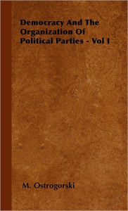 Title: Democracy And The Organization Of Political Parties - Vol I, Author: M. Ostrogorski