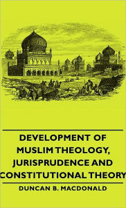 Title: Development Of Muslim Theology, Jurisprudence And Constitutional Theory, Author: Duncan B. Macdonald