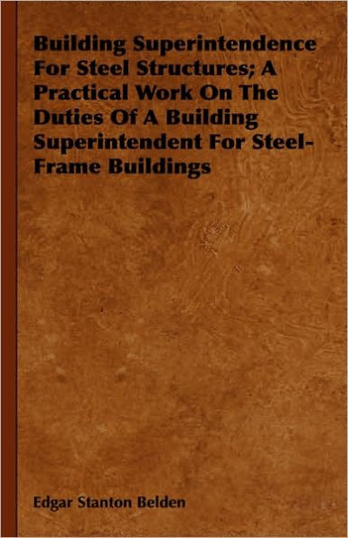 Building Superintendence For Steel Structures; A Practical Work On The Duties Of A Building Superintendent For Steel-Frame Buildings