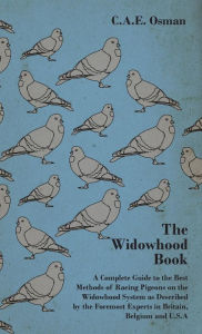 Title: The Widowhood Book - A Complete Guide To The Best Methods Of Racing Pigeons On The Widowhood System As Described By The Foremost Experts In Britain, Belgium And U.S.A, Author: C.A.E. Osman