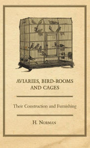 Title: Aviaries, Bird-Rooms And Cages - Their Construction And Furnishing, Author: H. Norman