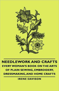 Title: Needlework and Crafts - Every Woman's Book on the Arts of Plain Sewing, Embroidery, Dressmaking, and Home Crafts, Author: Irene Davison