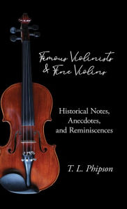 Title: Famous Violinists and Fine Violins - Historical Notes, Anecdotes, and Reminiscences, Author: T L Phipson