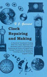 Title: Clock Repairing and Making - A Practical Handbook Dealing With The Tools, Materials and Methods Used in Cleaning and Repairing all Kinds of English and Foreign Timepieces, Striking and Chiming and the Making of English Clocks, Author: F J Garrard