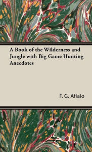 Title: A Book of the Wilderness and Jungle with Big Game Hunting Anecdotes, Author: F G Aflalo