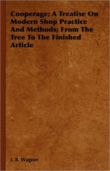 Cooperage; A Treatise on Modern Shop Practice and Methods; From the Tree to Finished Article