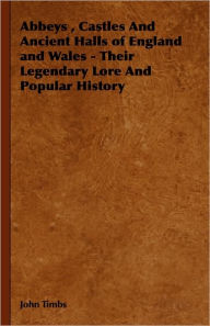 Title: Abbeys, Castles and Ancient Halls of England and Wales - Their Legendary Lore and Popular History, Author: John Timbs