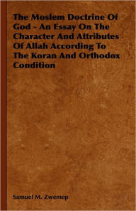 Title: The Moslem Doctrine of God - An Essay on the Character and Attributes of Allah According to the Koran and Orthodox Condition, Author: Samuel M Zwemep