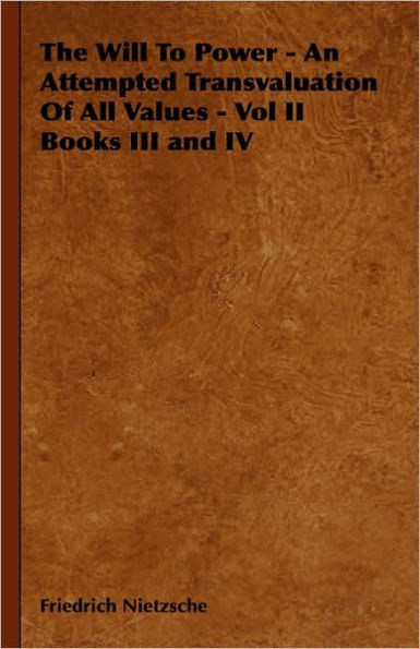 The Will to Power - An Attempted Transvaluation of All Values - Vol II Books III and IV