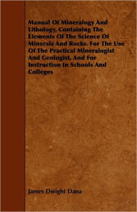 Title: Manual Of Mineralogy And Lithology, Containing The Elements Of The Science Of Minerals And Rocks. For The Use Of The Practical Mineralogist And Geologist, And For Instruction In Schools And Colleges, Author: James Dwight Dana