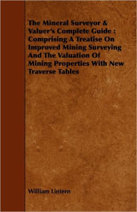 Title: The Mineral Surveyor & Valuer's Complete Guide: Comprising a Treatise on Improved Mining Surveying and the Valuation of Mining Properties with New Tra, Author: William Lintern