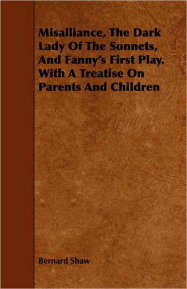 Misalliance, the Dark Lady of the Sonnets, and Fanny's First Play. with a Treatise on Parents and Children